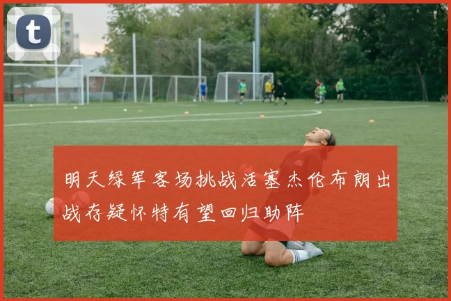 明天绿军客场挑战活塞杰伦布朗出战存疑怀特有望回归助阵