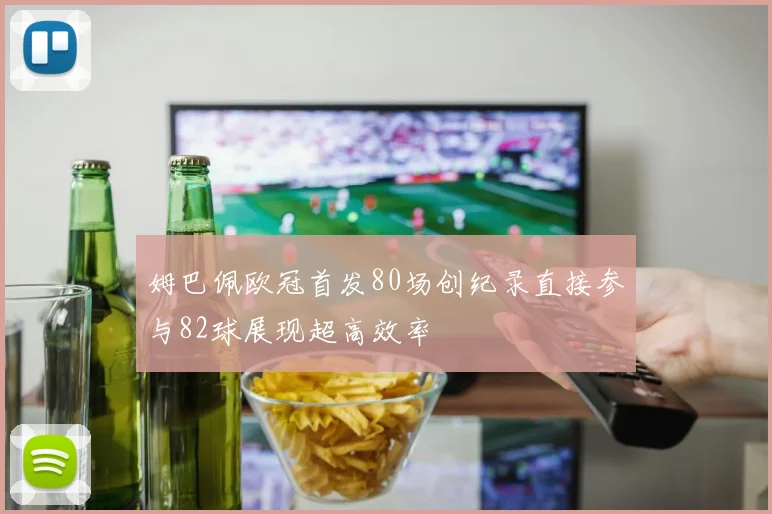 姆巴佩欧冠首发80场创纪录直接参与82球展现超高效率