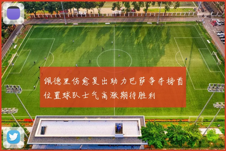 佩德里伤愈复出助力巴萨争夺榜首位置球队士气高涨期待胜利