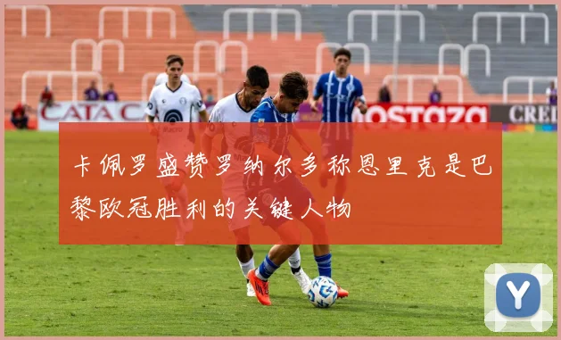 卡佩罗盛赞罗纳尔多称恩里克是巴黎欧冠胜利的关键人物