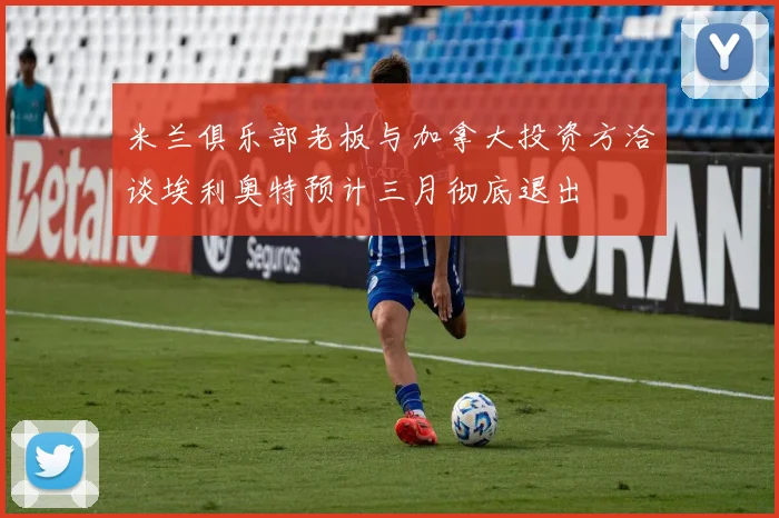 米兰俱乐部老板与加拿大投资方洽谈埃利奥特预计三月彻底退出
