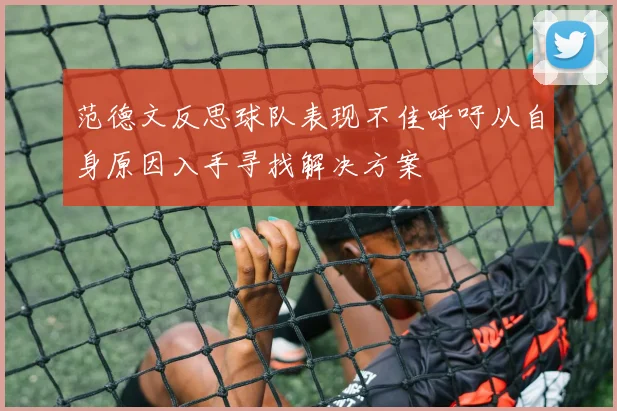 范德文反思球队表现不佳呼吁从自身原因入手寻找解决方案