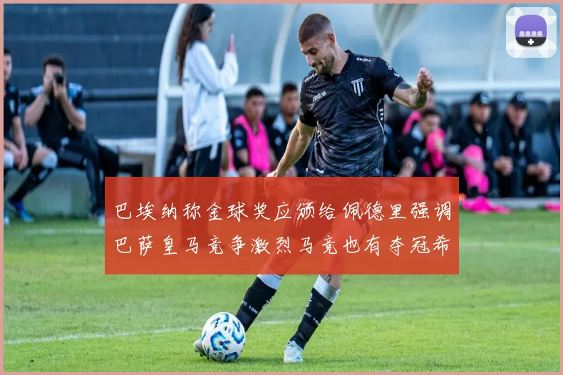 巴埃纳称金球奖应颁给佩德里强调巴萨皇马竞争激烈马竞也有夺冠希望