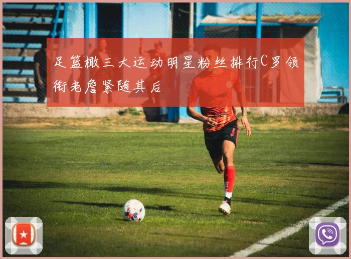 足篮橄三大运动明星粉丝排行C罗领衔老詹紧随其后
