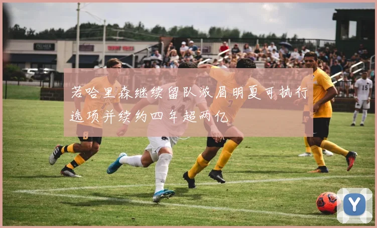 若哈里森继续留队浓眉明夏可执行选项并续约四年超两亿