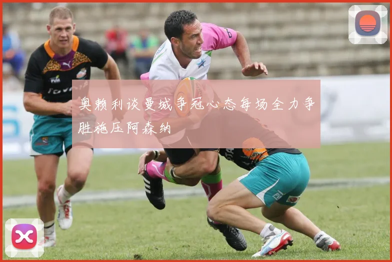 奥赖利谈曼城争冠心态每场全力争胜施压阿森纳