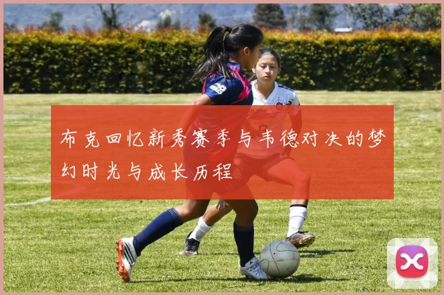 布克回忆新秀赛季与韦德对决的梦幻时光与成长历程