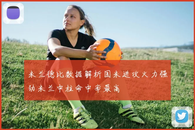 米兰德比数据解析国米进攻火力强劲米兰中柱命中率最高