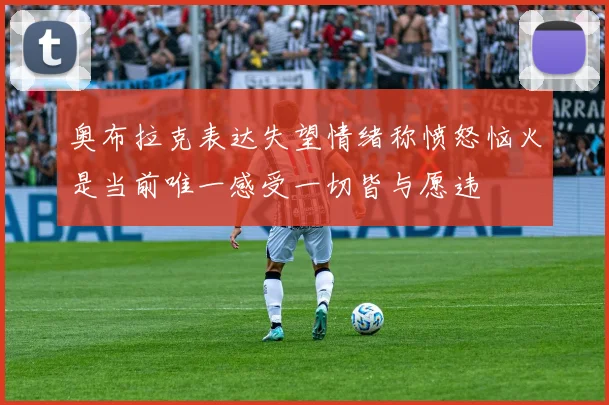 奥布拉克表达失望情绪称愤怒恼火是当前唯一感受一切皆与愿违