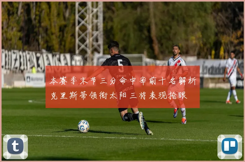 本赛季末节三分命中率前十名解析克里斯蒂领衔太阳三将表现抢眼