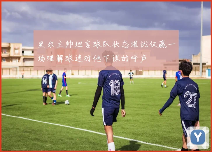 里尔主帅坦言球队状态堪忧仅赢一场理解球迷对他下课的呼声