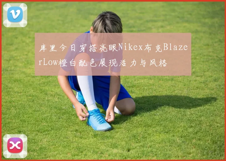 库里今日穿搭亮眼Nikex布克BlazerLow橙白配色展现活力与风格